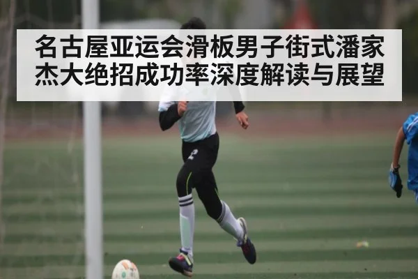名古屋亚运会滑板男子街式潘家杰大绝招成功率深度解读与展望 | MG Sports
